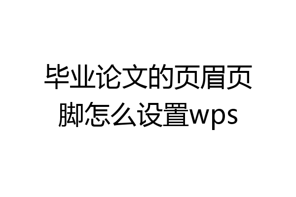 毕业论文的页眉页脚怎么设置wps
