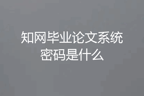 知网毕业论文系统密码是什么