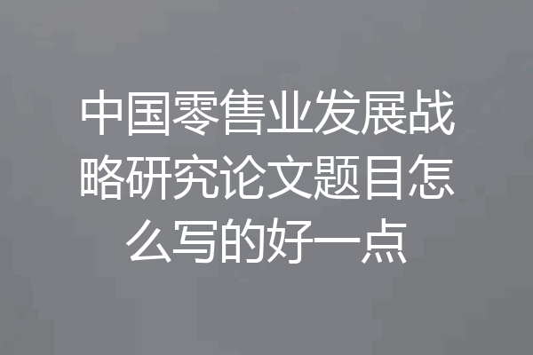 中国零售业发展战略研究论文题目怎么写的好一点