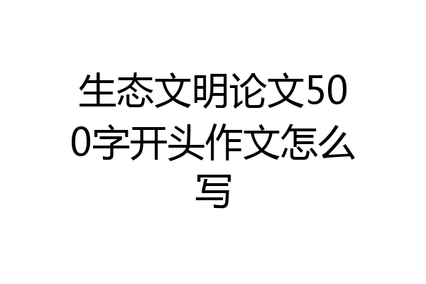 生态文明论文500字开头作文怎么写