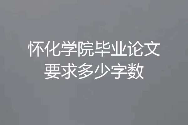 怀化学院毕业论文要求多少字数