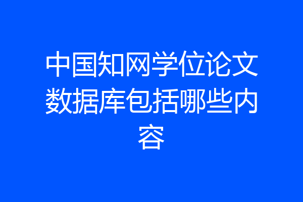 中国知网学位论文数据库包括哪些内容