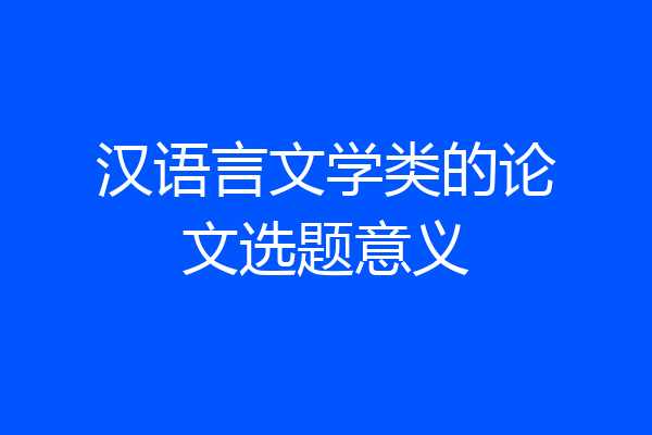汉语言文学类的论文选题意义