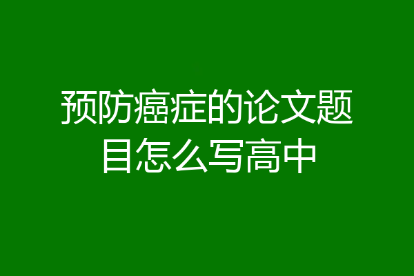 预防癌症的论文题目怎么写高中