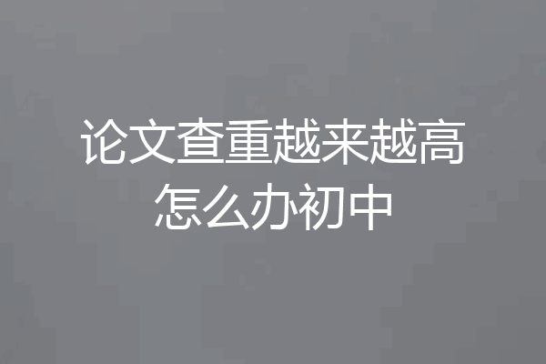 论文查重越来越高怎么办初中
