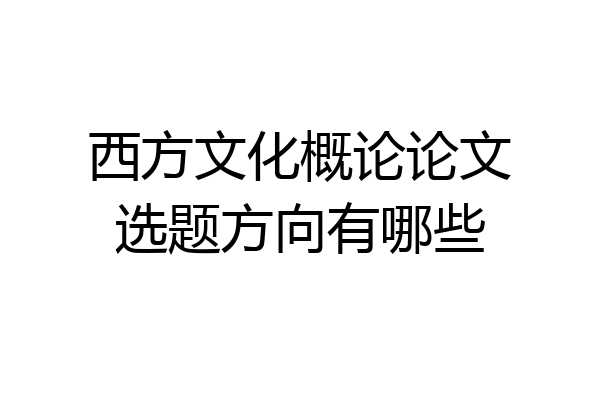 西方文化概论论文选题方向有哪些