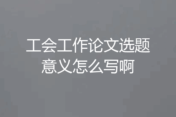 工会工作论文选题意义怎么写啊
