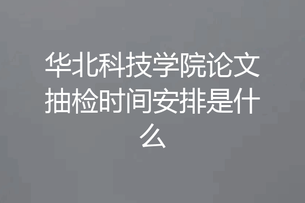 华北科技学院论文抽检时间安排是什么