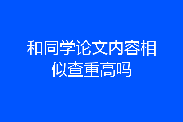和同学论文内容相似查重高吗