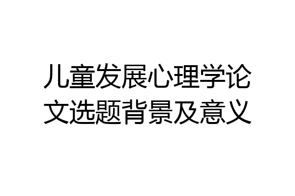 儿童发展心理学论文选题背景及意义