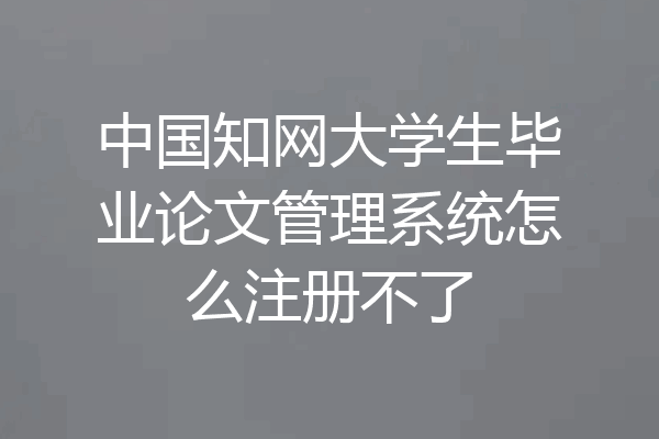 中国知网大学生毕业论文管理系统怎么注册不了