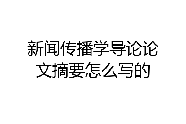新闻传播学导论论文摘要怎么写的