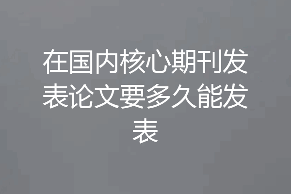 在国内核心期刊发表论文要多久能发表