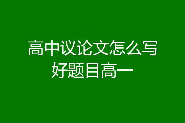 高中议论文怎么写好题目高一