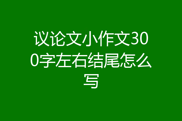 议论文小作文300字左右结尾怎么写