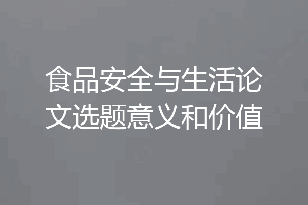 食品安全与生活论文选题意义和价值