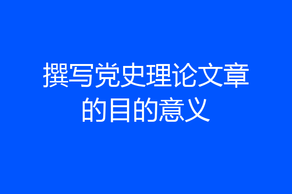 撰写党史理论文章的目的意义