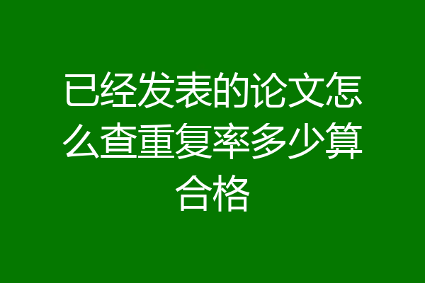 已经发表的论文怎么查重复率多少算合格