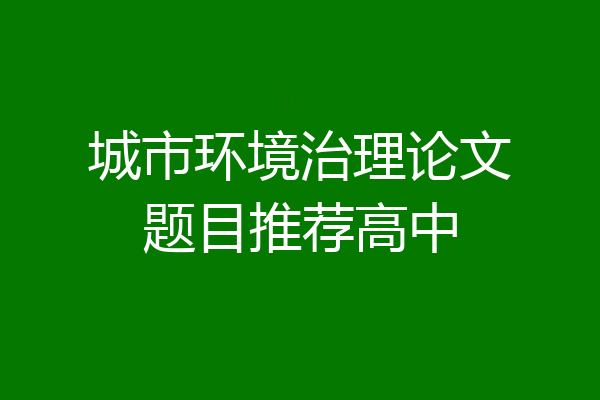 城市环境治理论文题目推荐高中