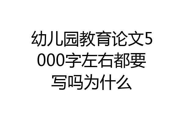 幼儿园教育论文5000字左右都要写吗为什么