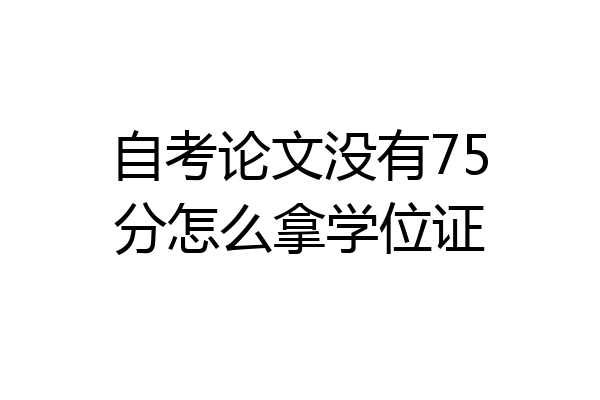 自考论文没有75分怎么拿学位证