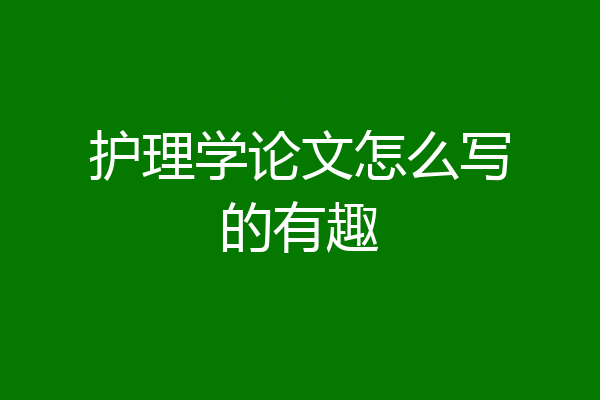 护理学论文怎么写的有趣