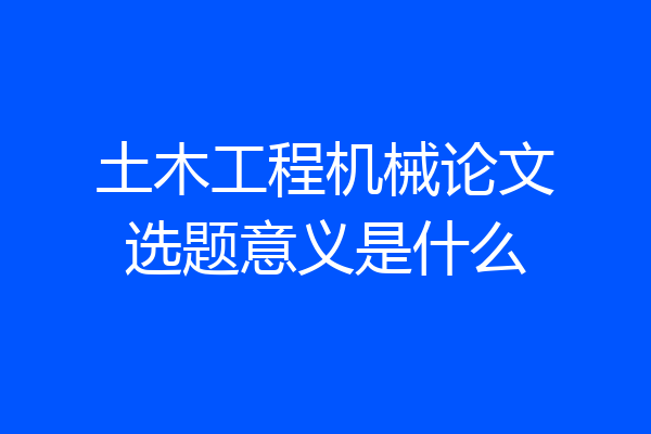 土木工程机械论文选题意义是什么