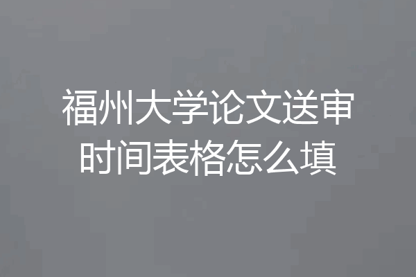福州大学论文送审时间表格怎么填