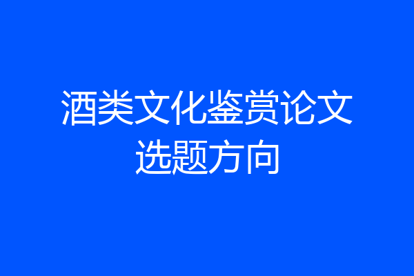 酒类文化鉴赏论文选题方向