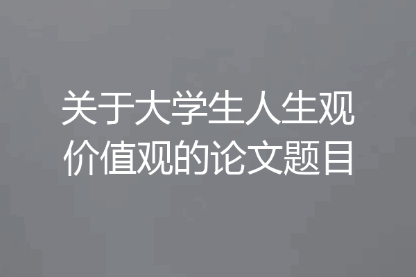 关于大学生人生观价值观的论文题目
