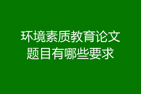 环境素质教育论文题目有哪些要求
