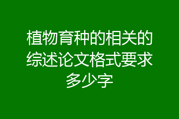 植物育种的相关的综述论文格式要求多少字