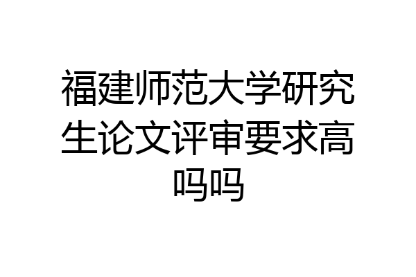 福建师范大学研究生论文评审要求高吗吗