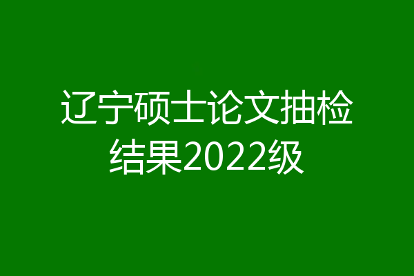 辽宁硕士论文抽检结果2022级