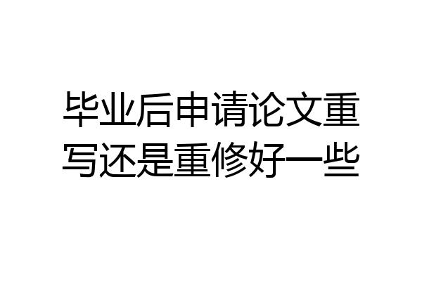毕业后申请论文重写还是重修好一些