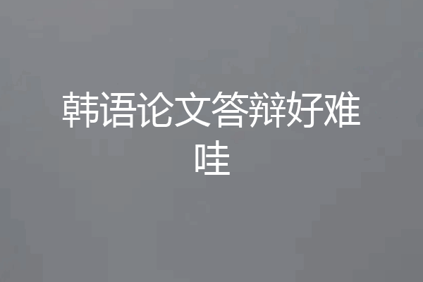 韩语论文答辩好难哇