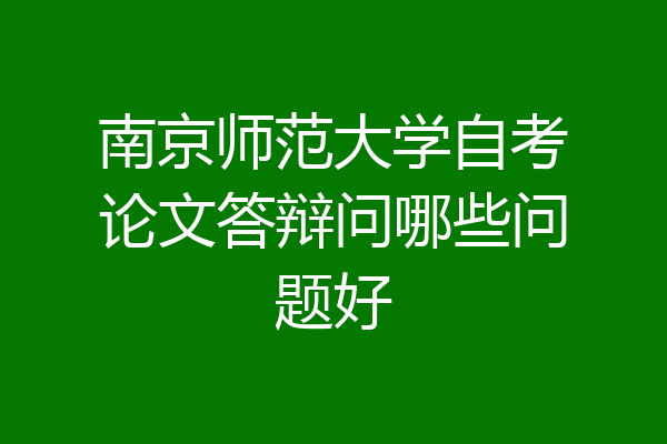 南京师范大学自考论文答辩问哪些问题好