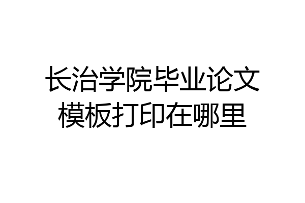 长治学院毕业论文模板打印在哪里