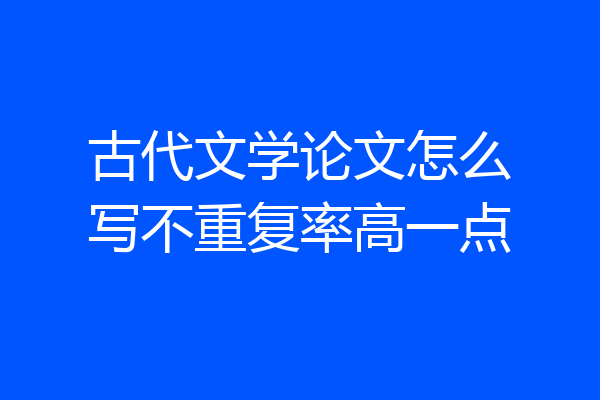 古代文学论文怎么写不重复率高一点