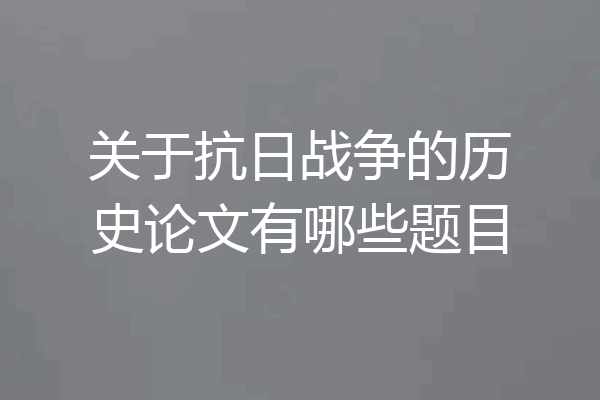 关于抗日战争的历史论文有哪些题目