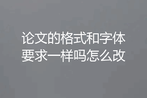 论文的格式和字体要求一样吗怎么改