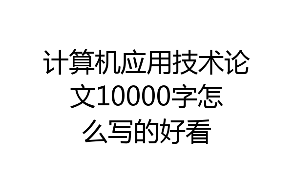 计算机应用技术论文10000字怎么写的好看