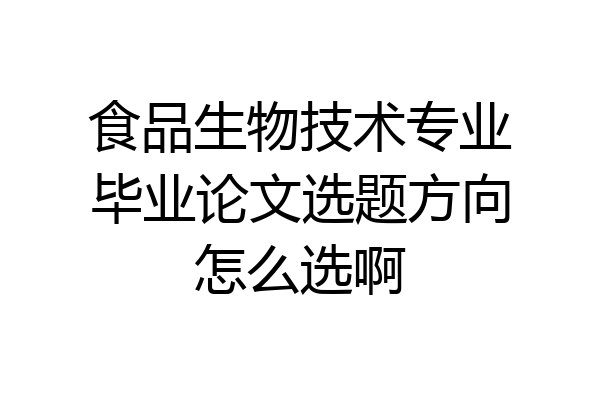 食品生物技术专业毕业论文选题方向怎么选啊