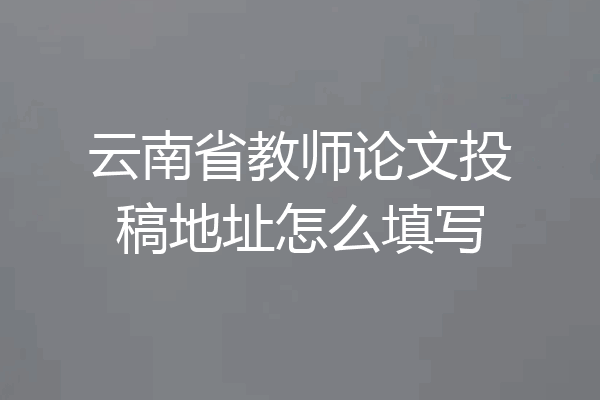 云南省教师论文投稿地址怎么填写
