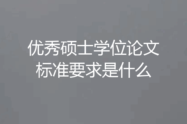 优秀硕士学位论文标准要求是什么