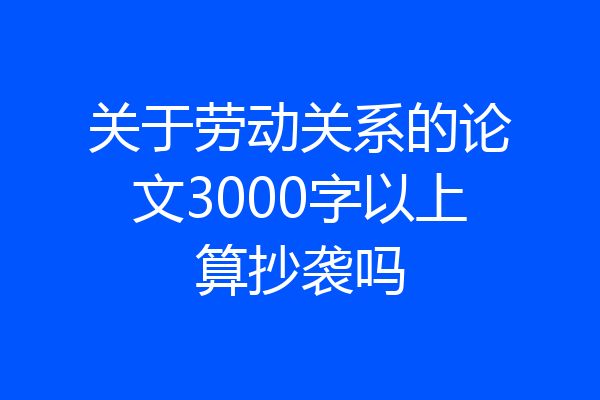 关于劳动关系的论文3000字以上算抄袭吗