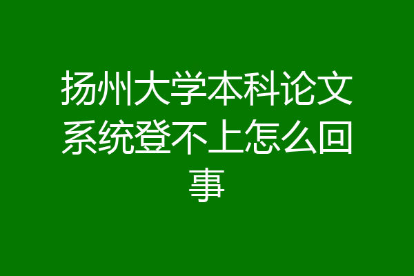 扬州大学本科论文系统登不上怎么回事