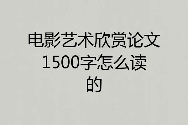 电影艺术欣赏论文1500字怎么读的