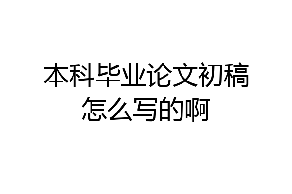 本科毕业论文初稿怎么写的啊