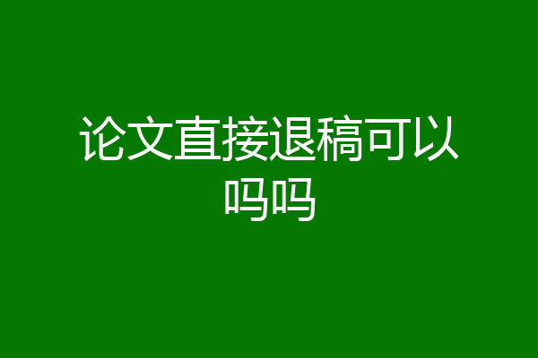 论文直接退稿可以吗吗
